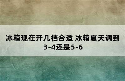 冰箱现在开几档合适 冰箱夏天调到3-4还是5-6